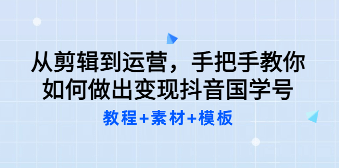 从剪辑到运营，手把手教你如何做出变现抖音国学号（教程+素材+模板-天天有课网