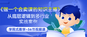 《做一个会卖课的知识主播》从底层逻辑到多行业实战案例 学院式教学-56节课-天天有课网