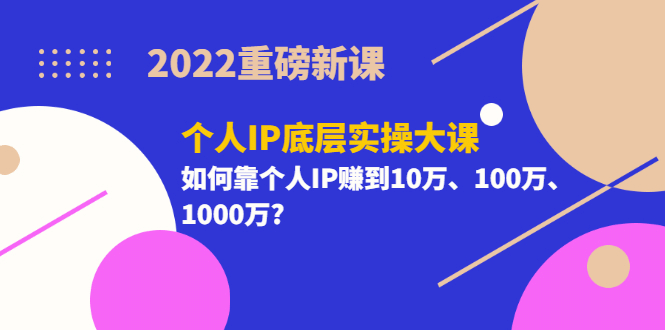 2022重磅新课《个人IP底层实操大课》如何靠个人IP赚到10万、100万、1000万-天天有课网
