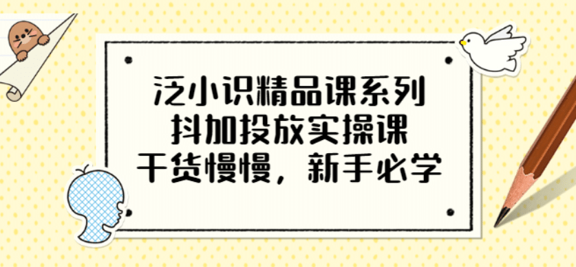 泛小识精品课系列：抖加投放实操课，干货慢慢，新手必学（12节视频课）-天天有课网