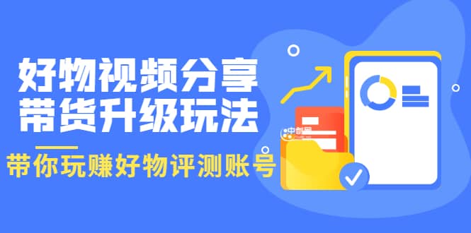 好物视频分享带货升级玩法：玩赚好物评测账号，月入10个W（1小时详细教程）-天天有课网