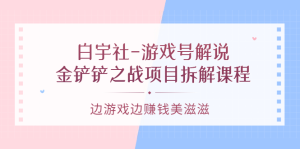 游戏号解说：金铲铲之战项目拆解课程，边游戏边赚钱美滋滋-天天有课网