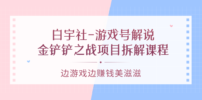 游戏号解说：金铲铲之战项目拆解课程，边游戏边赚钱美滋滋-天天有课网