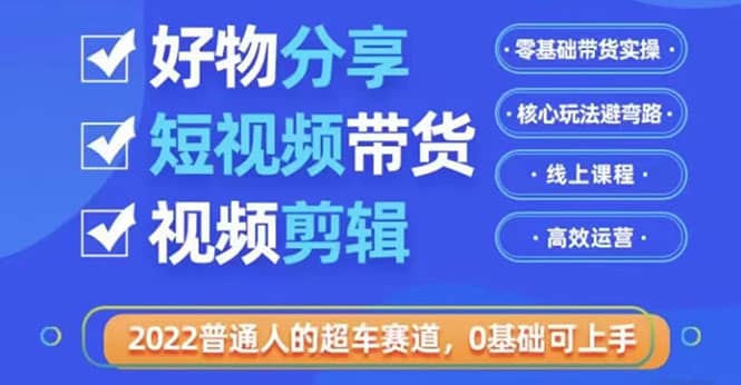 2022普通人的超车赛道「好物分享短视频带货」利用业余时间赚钱（价值398）-天天有课网
