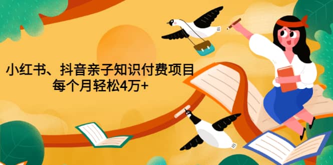 重磅发布小红书、抖音亲子知识付费项目，每个月轻松4万+（价值888元）-天天有课网