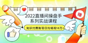 2022直播间操盘手系列实战课程：知识付费账号日均场观10万+(21节视频课)-天天有课网