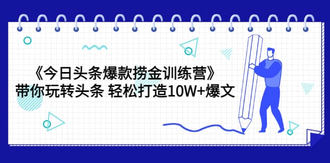 《今日头条爆款捞金训练营》带你玩转头条 轻松打造10W+爆文（44节课）-天天有课网