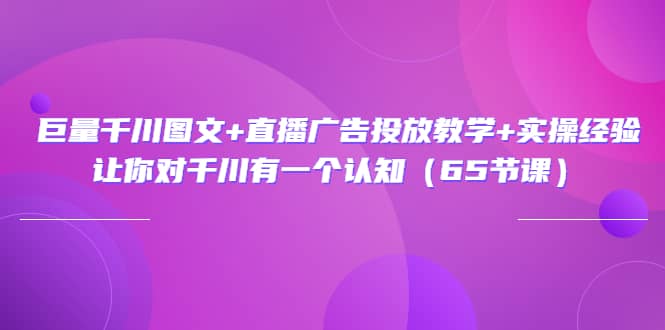 巨量千川图文+直播广告投放教学+实操经验：让你对千川有一个认知（65节课）-天天有课网