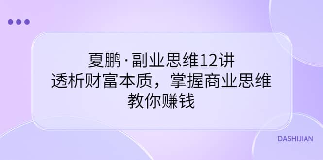 副业思维12讲，透析财富本质，掌握商业思维，教你赚钱-天天有课网
