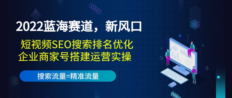 2022蓝海赛道，新风口：短视频SEO搜索排名优化+企业商家号搭建运营实操-天天有课网