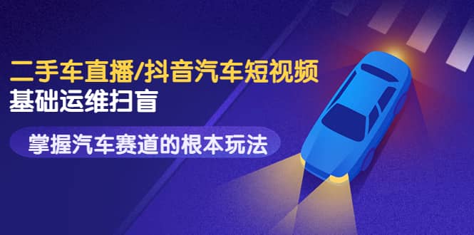 二手车直播/抖音汽车短视频基础运维扫盲，掌握汽车赛道的根本玩法-天天有课网