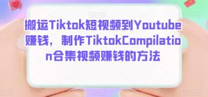 搬运Tiktok短视频到Youtube赚钱，制作Tiktok Compilation合集视频赚钱的方法-天天有课网