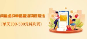 闲鱼虚拟单品蓝海项目玩法，单天300-500元纯利润很容易-天天有课网