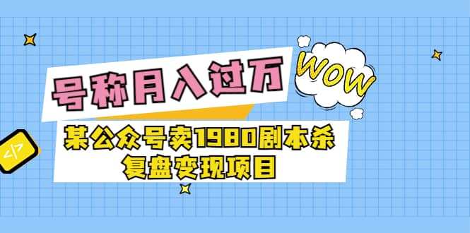 某公众号卖1980剧本杀复盘变现项目，号称月入10000+这两年非常火-天天有课网