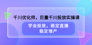 千川优化师,巨量千川投放实操课,学会投放,稳定直播,稳定增产-天天有课网