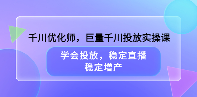 千川优化师，巨量千川投放实操课，学会投放，稳定直播，稳定增产-天天有课网