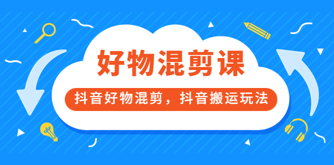 万三好物混剪课，抖音好物混剪，抖音搬运玩法 价值1980元-天天有课网