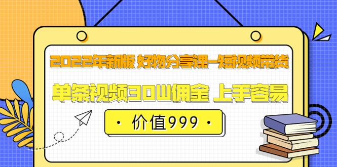 2022年新版 好物分享课-短视频带货：单条视频30W佣金 上手容易（价值999）-天天有课网