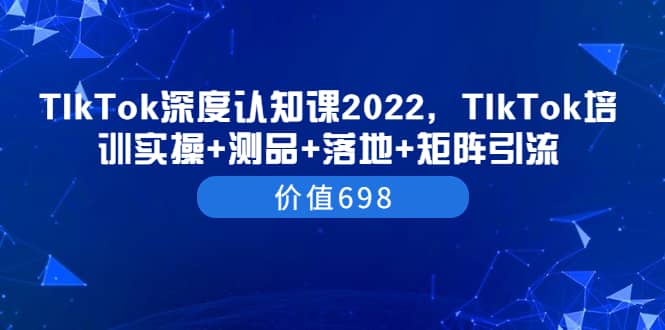 TIkTok深度认知课2022，TIkTok培训实操+测品+落地+矩阵引流（价值698）-天天有课网