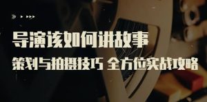 导演该如何讲故事：策划与拍摄技巧 全方位实战攻略（8节课 原价799）-天天有课网