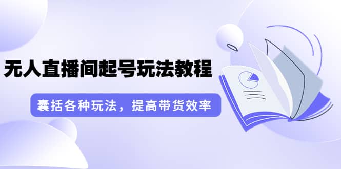 无人直播间起号玩法教程：囊括各种玩法，提高带货效率（17节课）-天天有课网