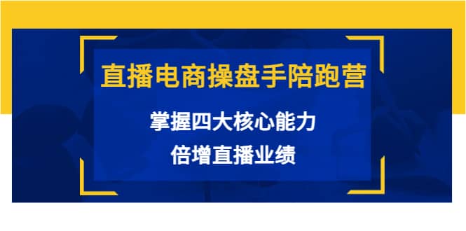 直播电商操盘手陪跑营：掌握四大核心能力，倍增直播业绩（价值980）-天天有课网