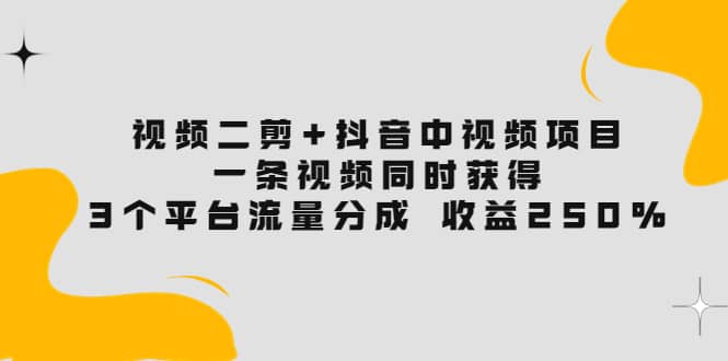 视频二剪+抖音中视频项目：一条视频获得3个平台流量分成 收益250% 价值4980-天天有课网