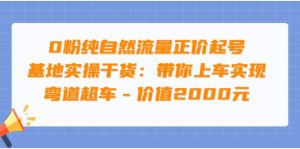 0粉纯自然流量正价起号基地实操干货：带你上车实现弯道超车 – 价值2000元-天天有课网
