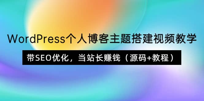 WordPress个人博客主题搭建视频教学，带SEO优化，当站长赚钱（源码+教程）-天天有课网