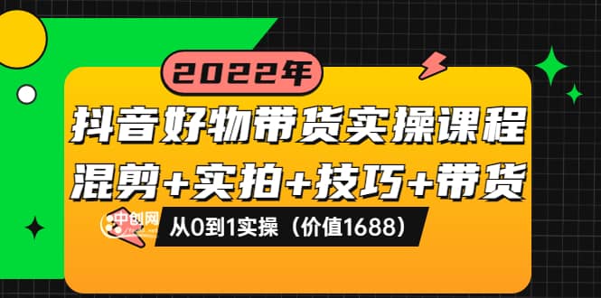 抖音好物带货实操课程：混剪+实拍+技巧+带货：从0到1实操（价值1688）-天天有课网
