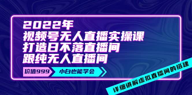2022年《视频号无人直播实操课》打造日不落直播间+纯无人直播间-天天有课网