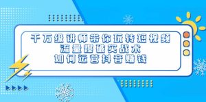 千万级讲师带你玩转短视频,流量爆破实战术,如何运营抖音赚钱-天天有课网