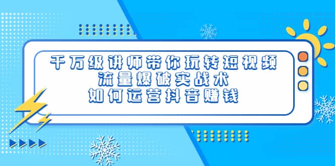 千万级讲师带你玩转短视频，流量爆破实战术，如何运营抖音赚钱-天天有课网