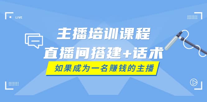 主播培训课程：直播间搭建+话术，如何快速成为一名赚钱的主播-天天有课网