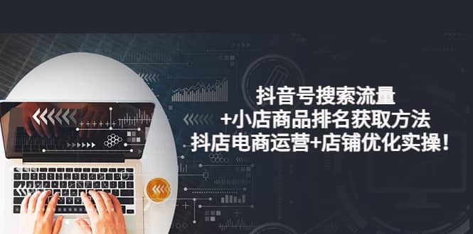 抖音号搜索流量+小店商品排名获取方法，抖店电商运营+店铺优化实操！-天天有课网