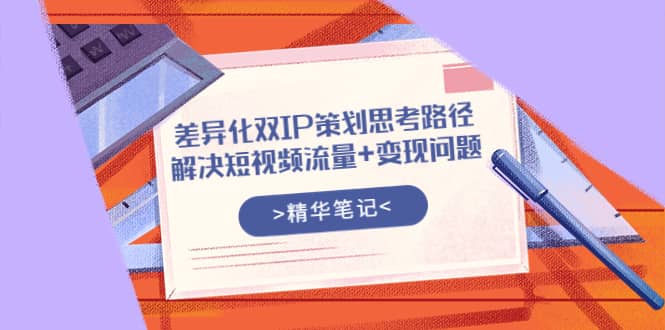 差异化双IP策划思考路径，解决短视频流量+变现问题（精华笔记）-天天有课网