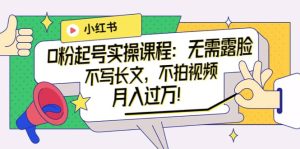 小红书0粉起号实操课程:无需露脸,不写长文,不拍视频月入过万!-天天有课网