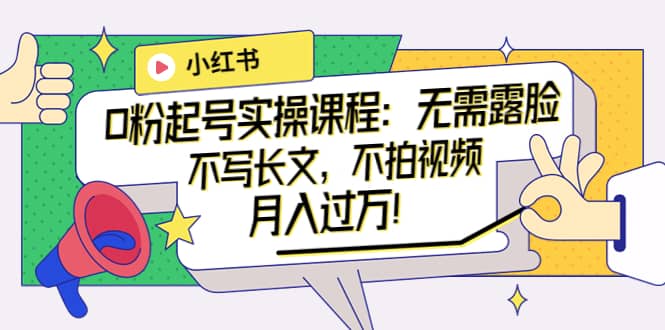 小红书0粉起号实操课程：无需露脸，不写长文，不拍视频月入过万！-天天有课网