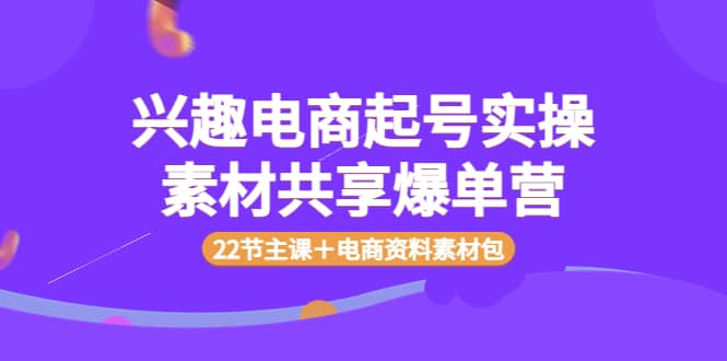 兴趣电商起号实操素材共享爆单营（22节主课＋电商资料素材包）-天天有课网