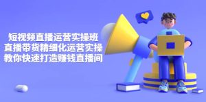 短视频直播运营实操班，直播带货精细化运营实操，教你快速打造赚钱直播间-天天有课网