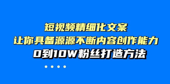 短视频精细化文案，让你具备源源不断内容创作能力，0到10W粉丝打造方法-天天有课网