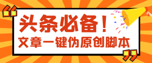 【头条必备】最新文章自动伪原创脚本,百分百过原创【脚本+详细教程】-天天有课网
