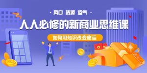 人人必修的新商业思维课：头部财经博主教您，如何用知识改变命运-天天有课网