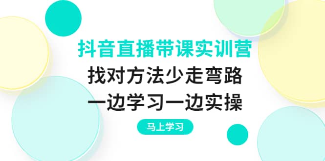 抖音直播带课实训营：找对方法少走弯路，一边学习一边实操-天天有课网