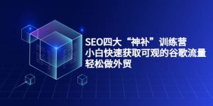 SEO四大“神补”训练营，小白快速获取可观的谷歌流量，轻松做外贸-天天有课网