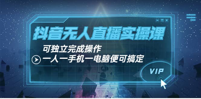 抖音无人直播实操课：可独立完成操作，一人一手机一电脑便可搞定-天天有课网