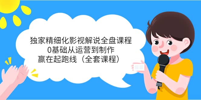 独家精细化影视解说全盘课程，0基础从运营到制作，赢在起跑线（全套课程）-天天有课网