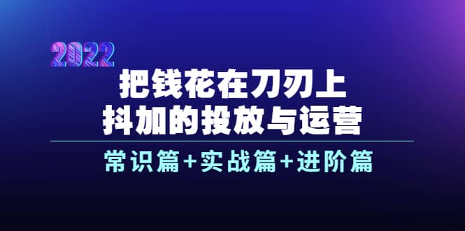 把钱花在刀刃上，抖加的投放与运营：常识篇+实战篇+进阶篇（28节课）-天天有课网