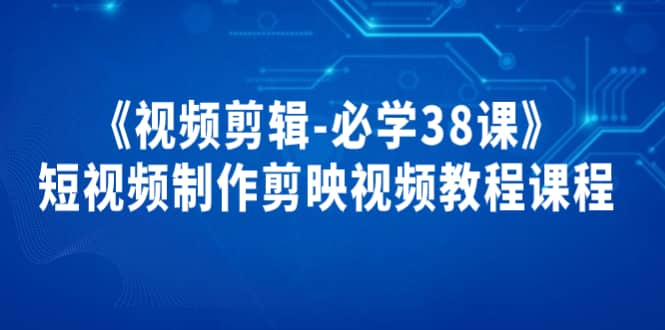 《视频剪辑-必学38课》短视频制作剪映视频教程课程-天天有课网