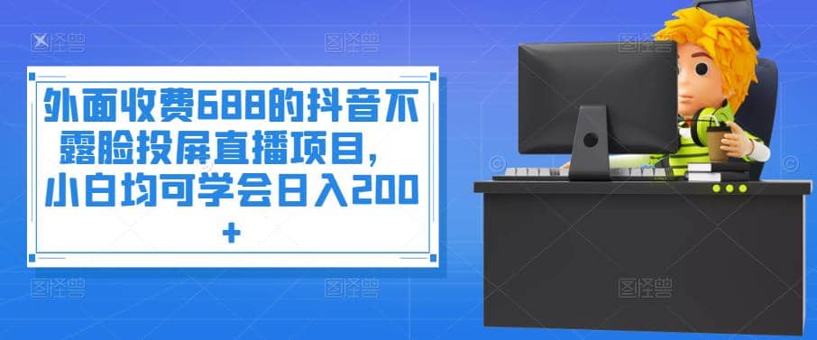 外面收费688的抖音不露脸投屏直播项目，小白均可学会日入200+-天天有课网